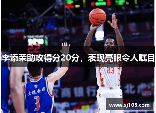 李添荣助攻得分20分，表现亮眼令人瞩目